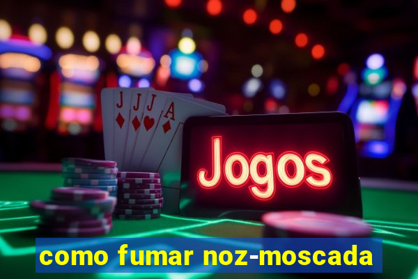 como fumar noz-moscada