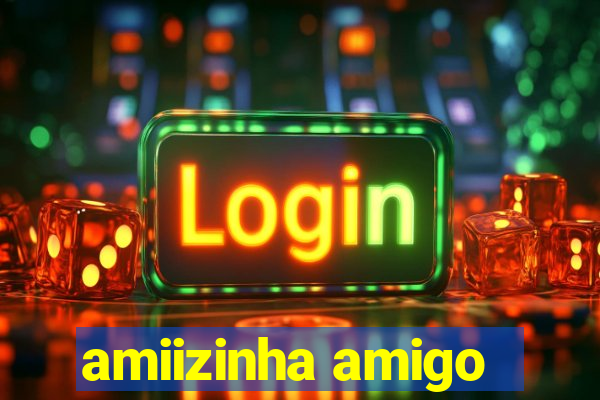 amiizinha amigo